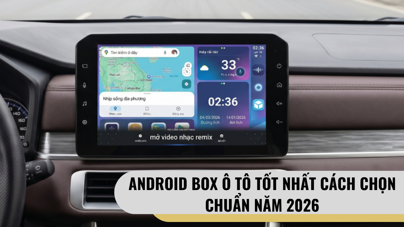 Android Box Ô Tô Tốt Nhất: Cách Chọn Chuẩn Năm 2026